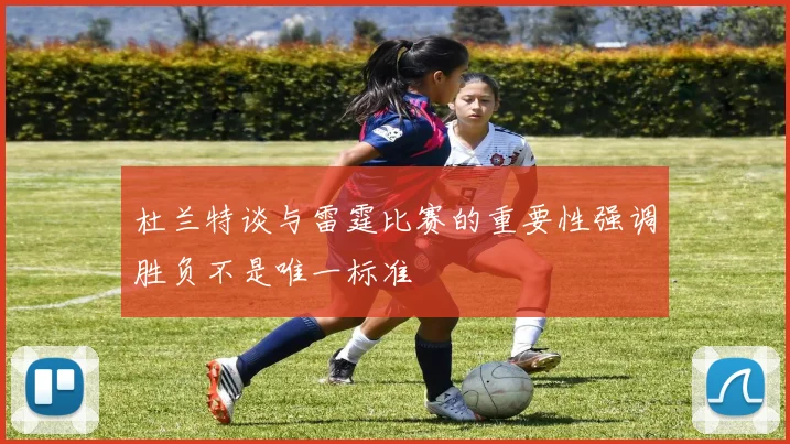 杜兰特谈与雷霆比赛的重要性强调胜负不是唯一标准