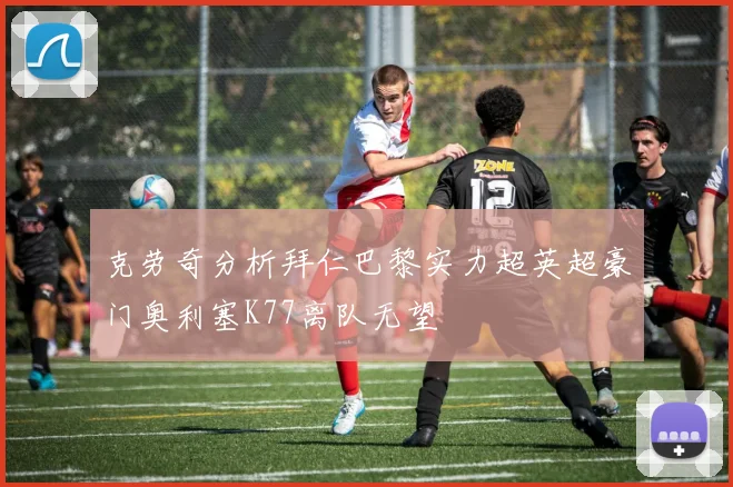 克劳奇分析拜仁巴黎实力超英超豪门奥利塞K77离队无望