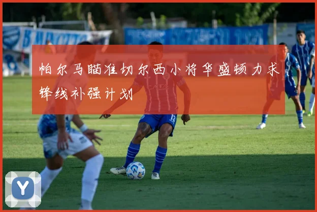 帕尔马瞄准切尔西小将华盛顿力求锋线补强计划