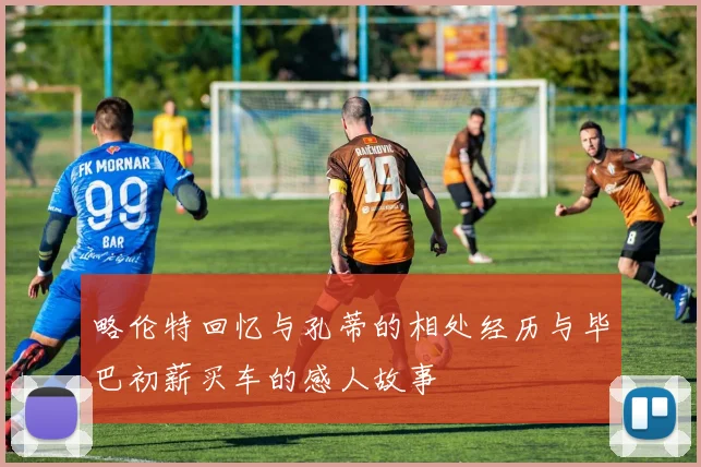 略伦特回忆与孔蒂的相处经历与毕巴初薪买车的感人故事