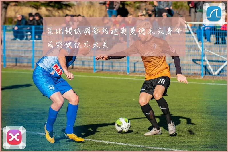 莱比锡低调签约迪奥曼德未来身价或突破亿元大关