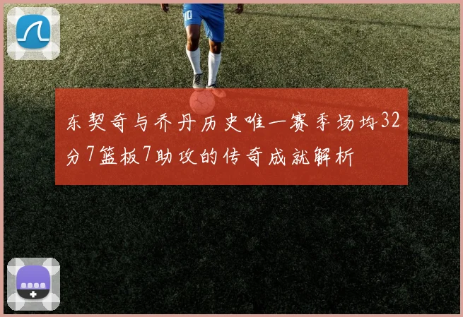 东契奇与乔丹历史唯一赛季场均32分7篮板7助攻的传奇成就解析