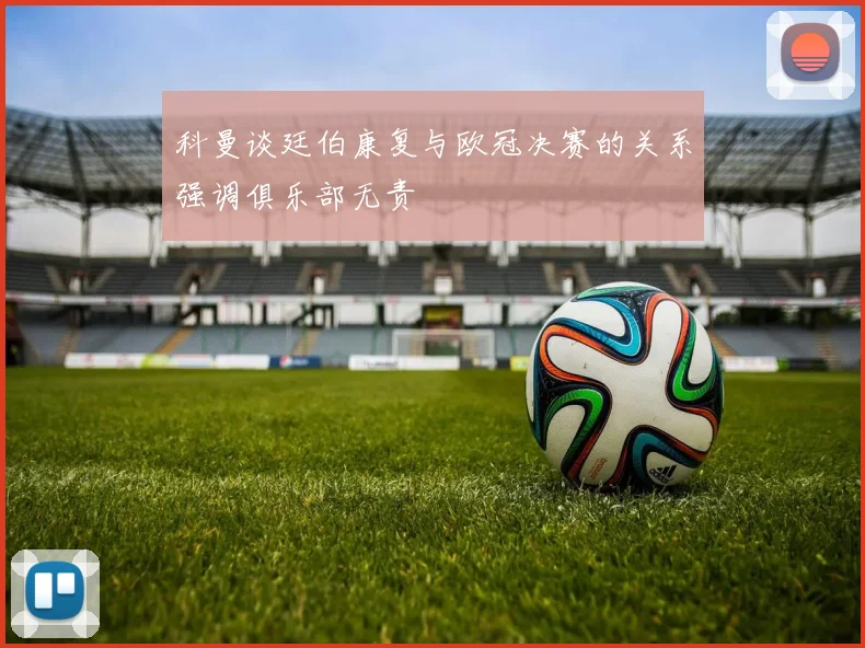 科曼谈廷伯康复与欧冠决赛的关系强调俱乐部无责