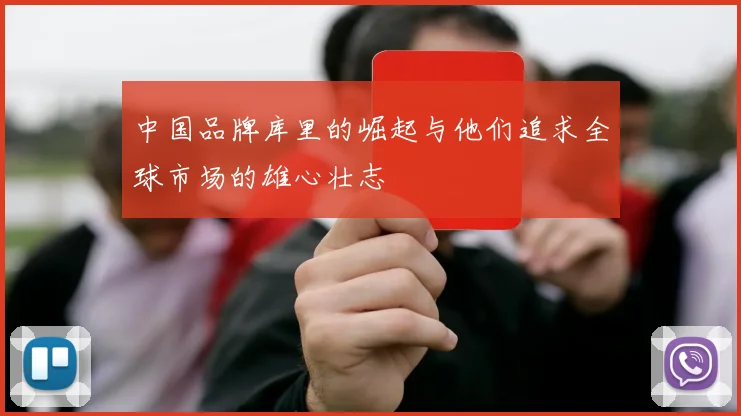 中国品牌库里的崛起与他们追求全球市场的雄心壮志