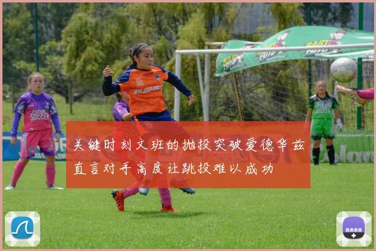 关键时刻文班的抛投突破爱德华兹直言对手高度让跳投难以成功