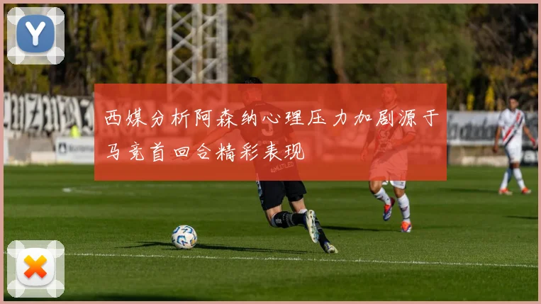 西媒分析阿森纳心理压力加剧源于马竞首回合精彩表现