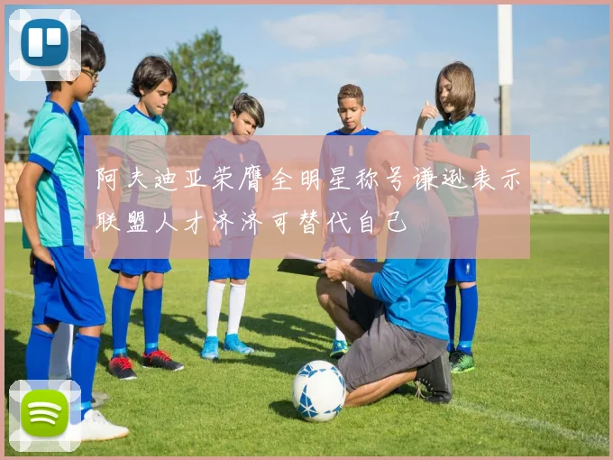 阿夫迪亚荣膺全明星称号谦逊表示联盟人才济济可替代自己