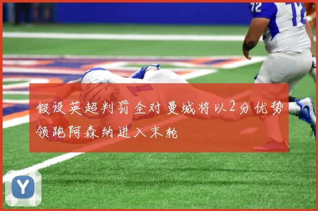 假设英超判罚全对曼城将以2分优势领跑阿森纳进入末轮