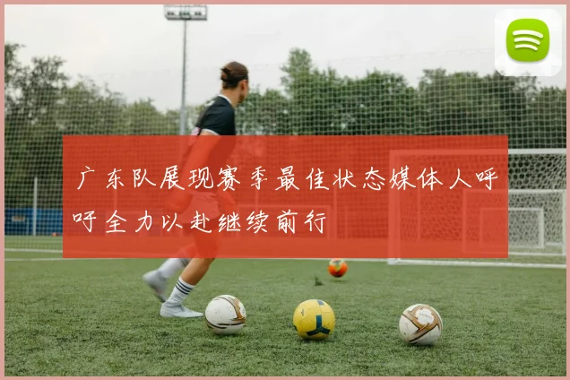 广东队展现赛季最佳状态媒体人呼吁全力以赴继续前行