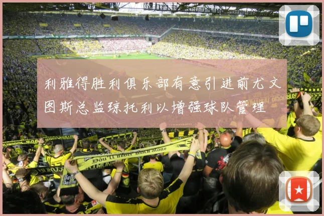 利雅得胜利俱乐部有意引进前尤文图斯总监琼托利以增强球队管理