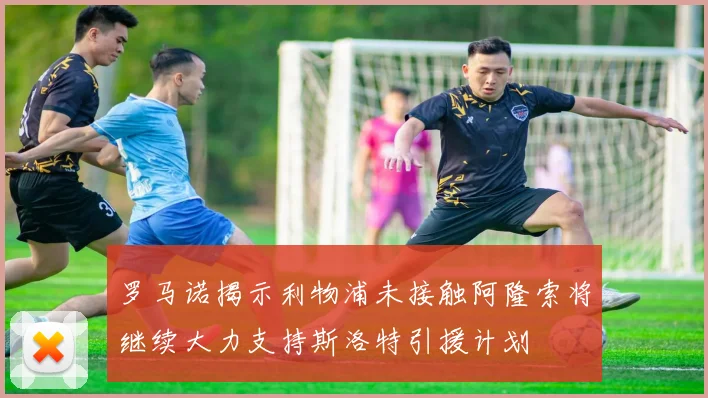 罗马诺揭示利物浦未接触阿隆索将继续大力支持斯洛特引援计划