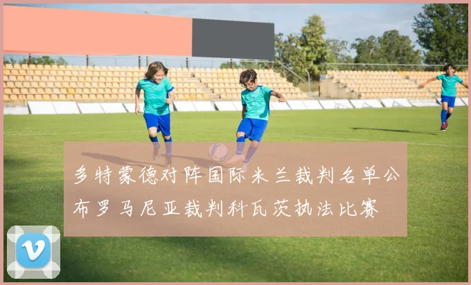 多特蒙德对阵国际米兰裁判名单公布罗马尼亚裁判科瓦茨执法比赛
