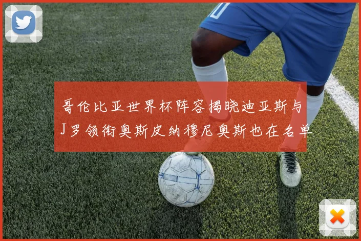 哥伦比亚世界杯阵容揭晓迪亚斯与J罗领衔奥斯皮纳穆尼奥斯也在名单中