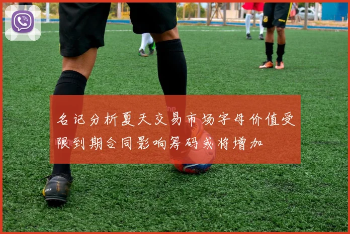 名记分析夏天交易市场字母价值受限到期合同影响筹码或将增加